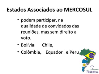 Estados Associados ao MERCOSUL
   • podem participar, na
     qualidade de convidados das
     reuniões, mas sem direito a
     voto.
   • Bolívia   Chile,
   • Colômbia, Equador e Peru
 
