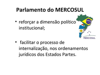 Parlamento do MERCOSUL
• reforçar a dimensão político-
  institucional;

• facilitar o processo de
  internalização, nos ordenamentos
  jurídicos dos Estados Partes.
 