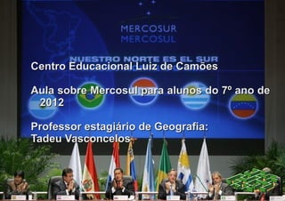 Centro Educacional Luiz de Camões

Aula sobre Mercosul para alunos do 7º ano de
 2012

Professor estagiário de Geografia:
Tadeu Vasconcelos
 