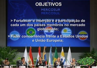 OBJETIVOS


 > Fortalecer a inserção e a participação de
 cada um dos países membros no mercado
                 globalizado;
> Fazer concorrência frente a Estados Unidos
             e União Europeia;
 