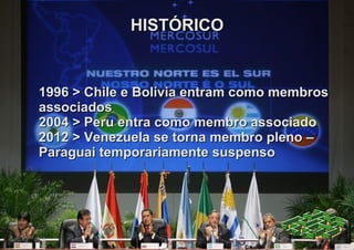 HISTÓRICO


1996 > Chile e Bolívia entram como membros
associados
2004 > Peru entra como membro associado
2012 > Venezuela se torna membro pleno –
Paraguai temporariamente suspenso
 