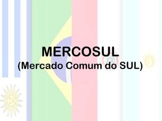 MERCOSUL
(Mercado Comum do SUL)
 