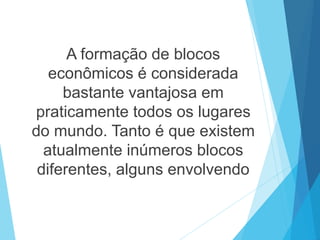 A formação de blocos
econômicos é considerada
bastante vantajosa em
praticamente todos os lugares
do mundo. Tanto é que existem
atualmente inúmeros blocos
diferentes, alguns envolvendo
 