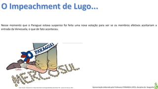 Apresentação elaborada pela Professora FERNANDA LOPES, disciplina de Geografia
Nesse momento que o Paraguai estava suspenso foi feita uma nova votação para ver se os membros efetivos aceitariam a
entrada da Venezuela, o que de fato aconteceu.
Fonte: Quinho. Disponível em:<https://domtotal.com/charges/detalhes.php?chaId=176>. Acesso em: 02 mar. 2016.
 