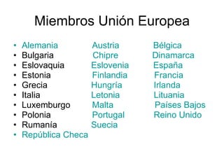 Miembros Unión Europea Alemania   Austria   Bélgica   Bulgaria  Chipre   Dinamarca   Eslovaquia  Eslovenia   España   Estonia  Finlandia   Francia   Grecia  Hungría   Irlanda   Italia  Letonia   Lituania   Luxemburgo  Malta   Países Bajos   Polonia  Portugal   Reino Unido   Rumanía  Suecia   República Checa   