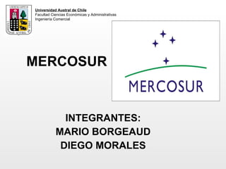 MERCOSUR INTEGRANTES: MARIO BORGEAUD DIEGO MORALES Universidad Austral de Chile Facultad Ciencias Económicas y Administrativas Ingeniería Comercial 