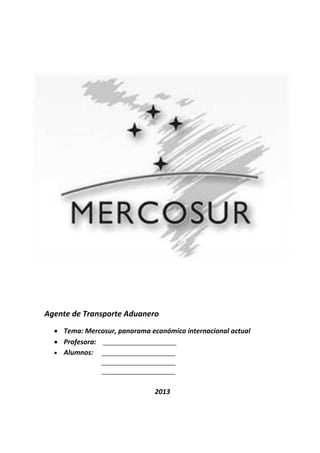 Agente de Transporte Aduanero 
 Tema: Mercosur, panorama económico internacional actual 
 Profesora: _______________________ 
 Alumnos: _______________________ 
_______________________ 
_______________________ 
2013 
 