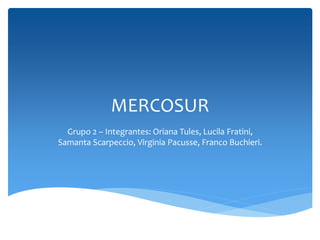 MERCOSUR 
Grupo 2 – Integrantes: Oriana Tules, Lucila Fratini, 
Samanta Scarpeccio, Virginia Pacusse, Franco Buchieri. 
 