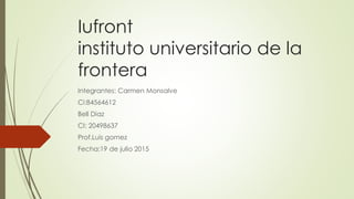 Iufront
instituto universitario de la
frontera
Integrantes: Carmen Monsalve
Ci:84564612
Bell Diaz
CI: 20498637
Prof.Luis gomez
Fecha:19 de julio 2015
 