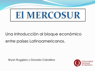 Una introducción al bloque económico
entre países Latinoamericanos.
Bryan Ruggiero y Gonzalo Caballero
 