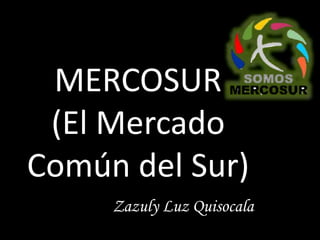 MERCOSUR
(El Mercado
Común del Sur)
Zazuly Luz Quisocala
 