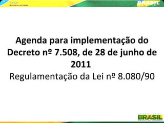 Agenda para implementação do
Decreto nº 7.508, de 28 de junho de
               2011
Regulamentação da Lei nº 8.080/90
 