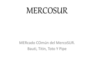 MERCOSUR
MERcado COmún del MercoSUR.
Bauti, Titin, Toto Y Pipe
 