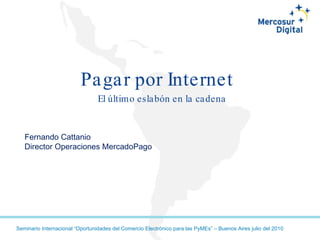 Pagar por Internet El último eslabón en la cadena Fernando Cattanio Director Operaciones MercadoPago 