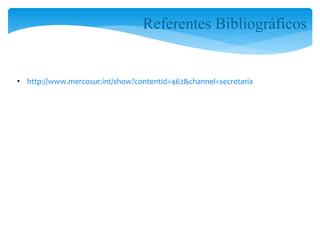 Referentes Bibliográficos 
• http://www.mercosur.int/show?contentid=462&channel=secretaria 
