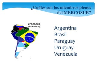 ¿Cuáles son los miembros plenos 
del MERCOSUR? 
Argentina 
Brasil 
Paraguay 
Uruguay 
Venezuela 
 