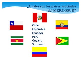 ¿Cuáles son los países asociados 
del MERCOSUR? 
Chile 
Colombia 
Ecuador 
Perú 
Guyana 
Surinam 
 