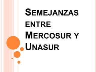 SEMEJANZAS 
ENTRE 
MERCOSUR Y 
UNASUR 
 