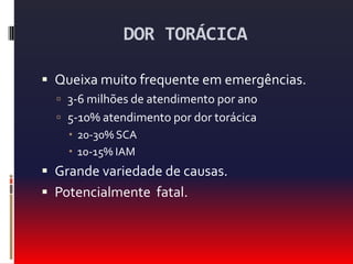 DOR TORÁCICAQueixa muito frequente em emergências.3-6 milhões de atendimento por ano5-10% atendimento por dor torácica20-30% SCA10-15% IAMGrande variedade de causas.Potencialmente  fatal.