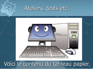Ateliers, tests etc.
Voici le contenu du tableau papier.
 