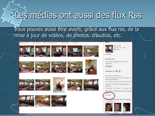 Les médias ont aussi des flux Rss
Vous pouvez aussi être averti, grâce aux flux rss, de la
mise à jour de vidéos, de photos, d’audios, etc.
 