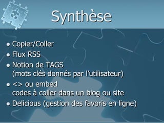  Copier/Coller
 Flux RSS
 Notion de TAGS
(mots clés donnés par l’utilisateur)
 <> ou embed
codes à coller dans un blog ou site
 Delicious (gestion des favoris en ligne)
Synthèse
 