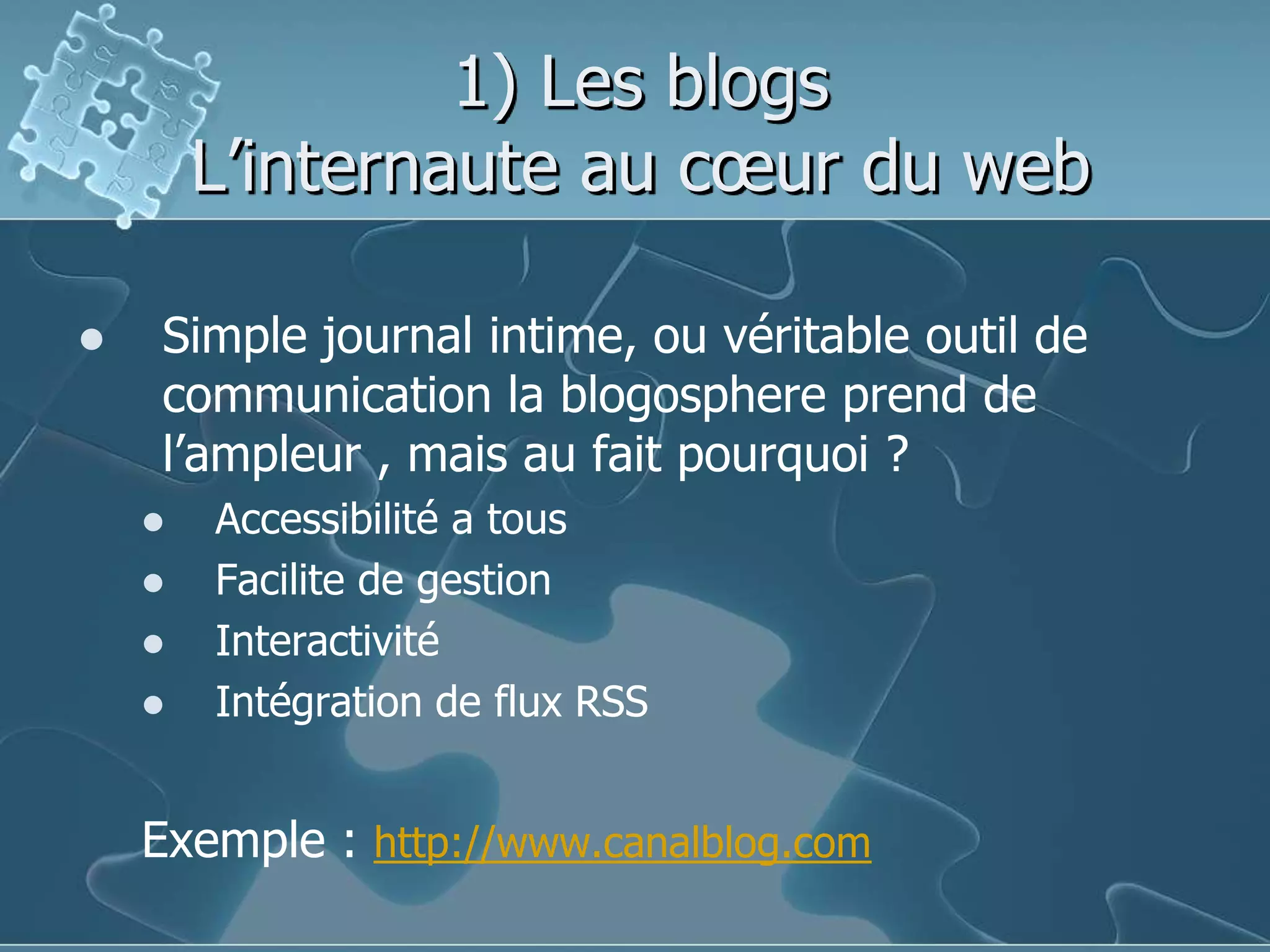 1) Les blogsL’internaute au cœur du webSimple journal intime, ou véritable outil de communication la blogosphere prend de l’ampleur , mais au fait pourquoi ?Accessibilité a tous Facilite de gestionInteractivitéIntégration de flux RSSExemple : http://www.canalblog.com