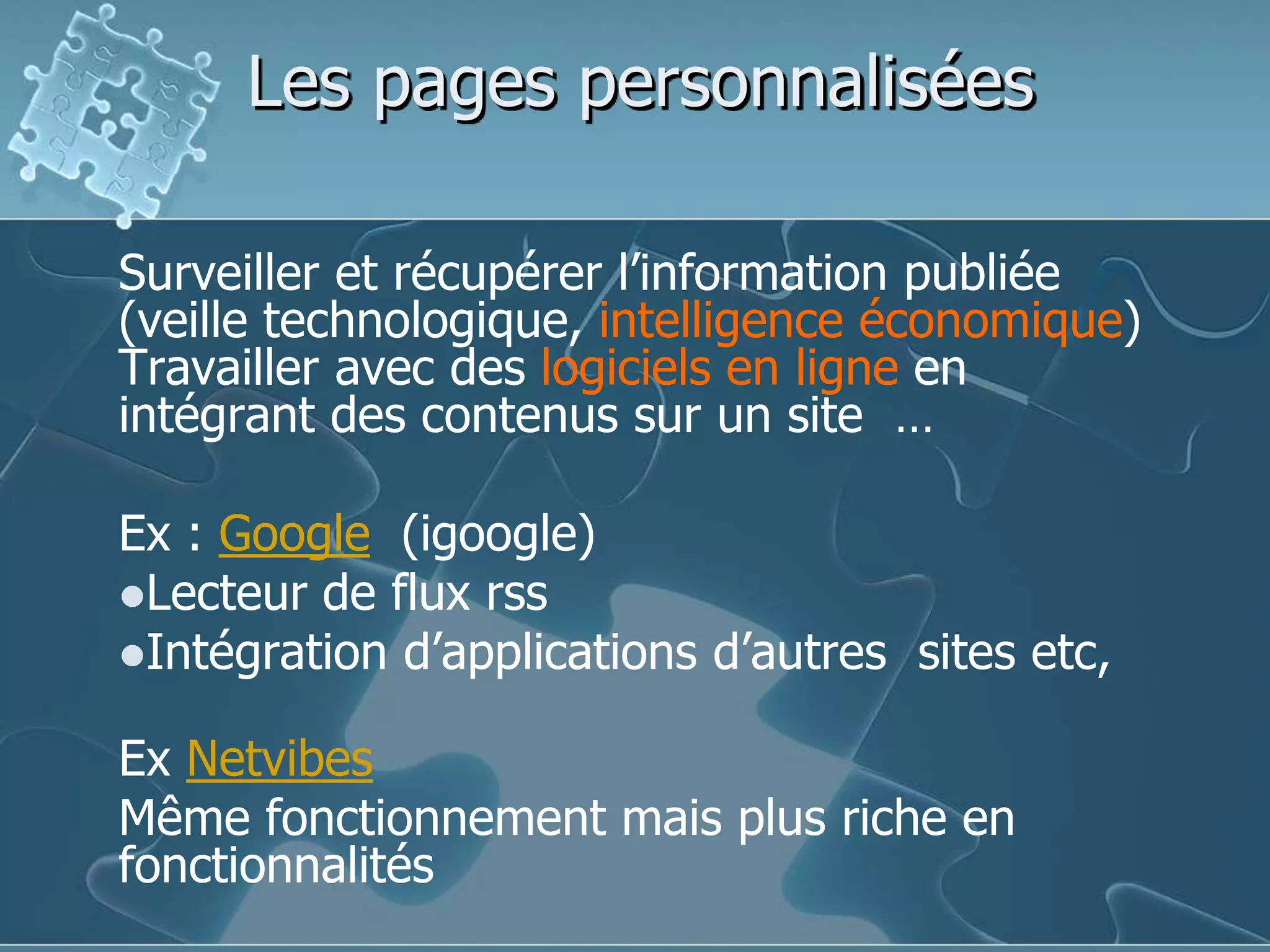 Les pages personnaliséesSurveiller et récupérer l’information publiée (veille technologique, intelligence économique) Travailler avec des logiciels en ligne en intégrant des contenus sur un site  …Ex : Google  (igoogle)Lecteur de flux rssIntégration d’applications d’autres  sites etc,Ex NetvibesMême fonctionnement mais plus riche en fonctionnalités