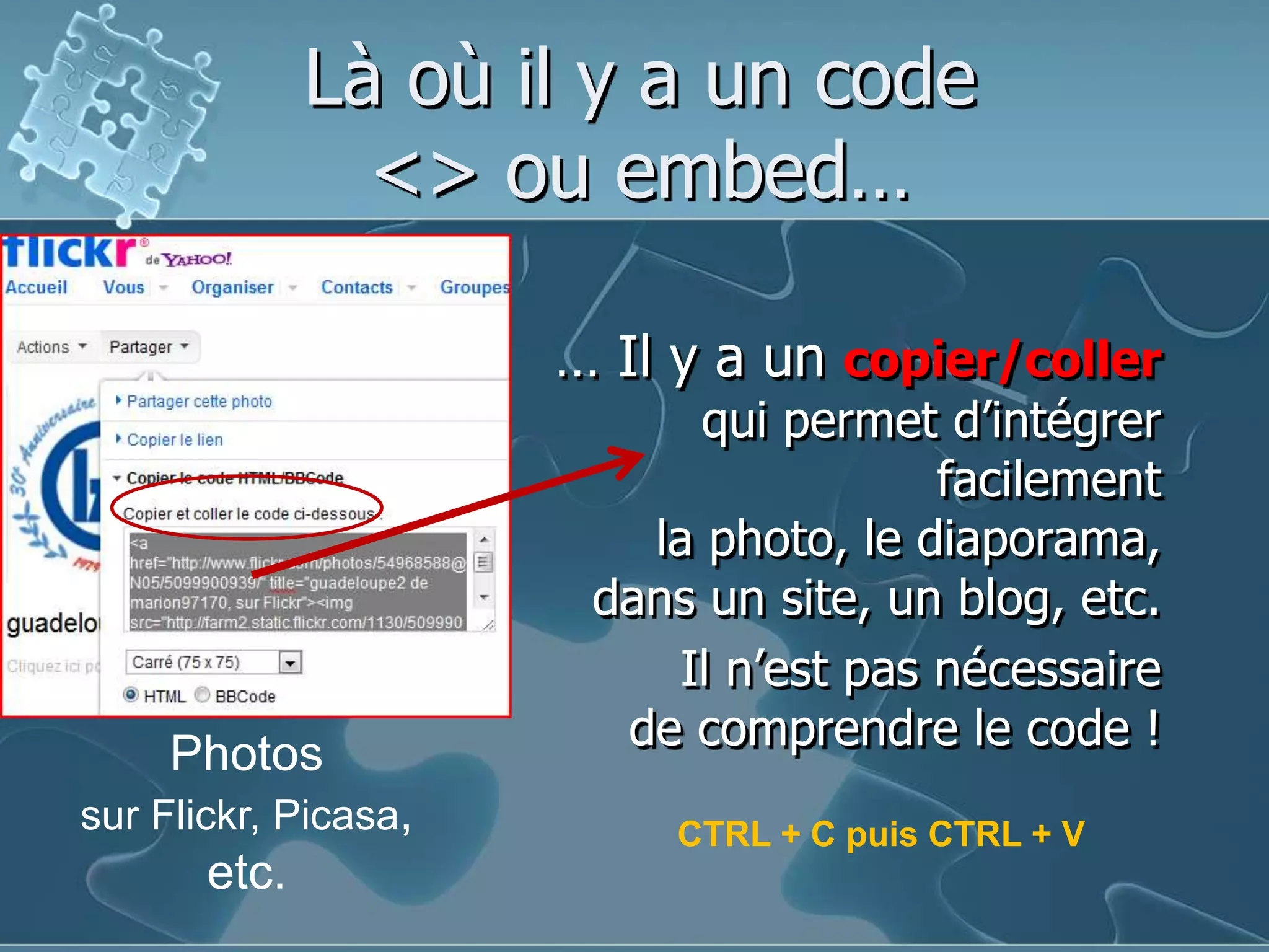 Là où il y a un code <> ou embed…… Il y a un copier/collerqui permet d’intégrerfacilementla photo, le diaporama,dans un site, un blog, etc.Il n’est pas nécessairede comprendre le code !Photossur Flickr, Picasa, etc.CTRL + C puis CTRL + V