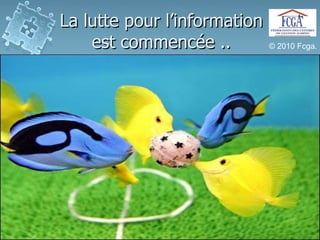 La lutte pour l’informationest commencée ..© 2010 Fcga.   