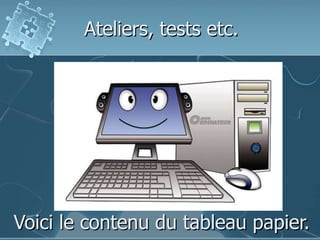 Ateliers, tests etc.Voici le contenu du tableau papier.