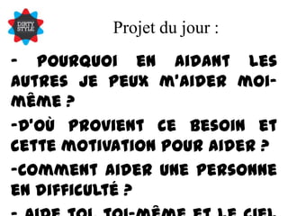 Projet du jour :- Pourquoi en aidant les autres je peux m’aider moi-même ? -D’où provient ce besoin et cette motivation pour aider ?Comment aider une personne en difficulté ?- Aide toi, toi-même et le ciel t’aidera !
