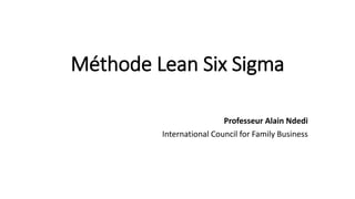 Méthode Lean Six Sigma
Professeur Alain Ndedi
International Council for Family Business
 