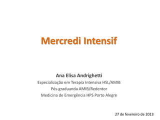 Mercredi Intensif


         Ana Elisa Andrighetti
Especialização em Terapia Intensiva HSL/AMIB
       Pós-graduanda AMIB/Redentor
  Medicina de Emergência HPS Porto Alegre



                                         27 de fevereiro de 2013
 