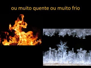 ou muito quente ou muito frio




                                13
 