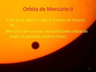 Orbita de Mercúrio II
O Sol pode nascer e pôr-se 2 vezes no mesmo
  dia.
Mercúrio tem a maior excentricidade orbital de
  todos os planetas( sistema solar).




                                                 20
 