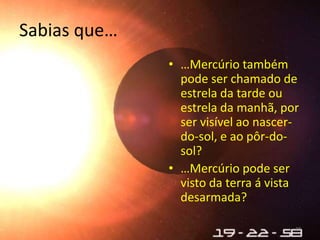 Sabias que…
              • …Mercúrio também
                pode ser chamado de
                estrela da tarde ou
                estrela da manhã, por
                ser visível ao nascer-
                do-sol, e ao pôr-do-
                sol?
              • …Mercúrio pode ser
                visto da terra á vista
                desarmada?

                                     28
 