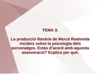 TEMA 3:

La producció literària de Mercè Rodoreda
    incideix sobre la psicologia dels
personatges. Estàs d’acord amb aquesta
     asseveració? Explica per què.
 