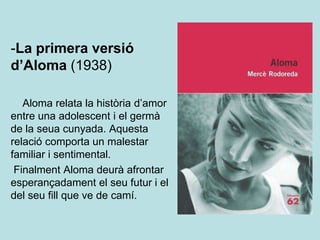 -La primera versió
d’Aloma (1938)

   Aloma relata la història d’amor
entre una adolescent i el germà
de la seua cunyada. Aquesta
relació comporta un malestar
familiar i sentimental.
 Finalment Aloma deurà afrontar
esperançadament el seu futur i el
del seu fill que ve de camí.
 