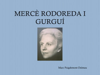 MERCÈ RODOREDA I
    GURGUÍ




         Marc Puigdemont Dalmau
 