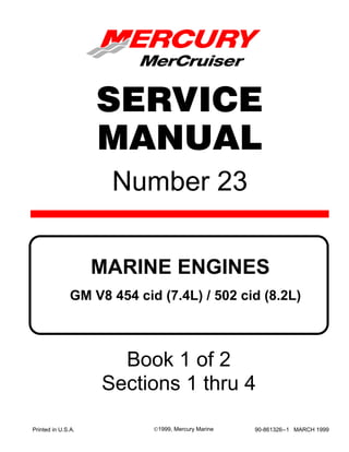 Number 23
Printed in U.S.A. 90-861326--1 MARCH 1999©1999, Mercury Marine
MARINE ENGINES
SERVICE
MANUAL
GM V8 454 cid (7.4L) / 502 cid (8.2L)
Book 1 of 2
Sections 1 thru 4
 