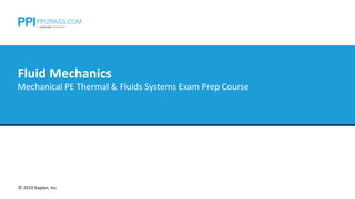 Fluid Mechanics
© 2019 Kaplan, Inc.
© 2019 Kaplan, Inc.
Fluid Mechanics
Mechanical PE Thermal & Fluids Systems Exam Prep Course
 