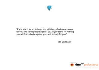 ”If you stand for something, you will always find some people
for you and some people against you. If you stand for nothing,
you will find nobody against you, and nobody for you.”


                                            Bill Bernbach
 