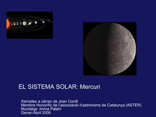 EL SISTEMA SOLAR: Mercuri Xerrades a càrrec de Joan Conill Membre Honorífic de l’associació d’astrònoms de Catalunya (ASTER) Muntatge: Imma Palahí G ener-Abril 2008 