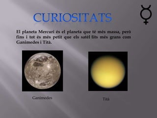 El planeta Mercuri és el planeta que té més massa, però
fins i tot és més petit que els satèl·lits més grans com
Ganimedes i Tità.




       Ganimedes                          Tità
 