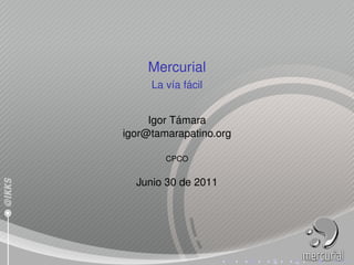 Mercurial
         ı ´
     La v´a facil


           ´
     Igor Tamara
igor@tamarapatino.org

        CPCO


  Junio 30 de 2011
 