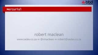 Mercurial robertmaclean www.sadev.co.za ∞ @rmaclean ∞ robert@sadev.co.za 