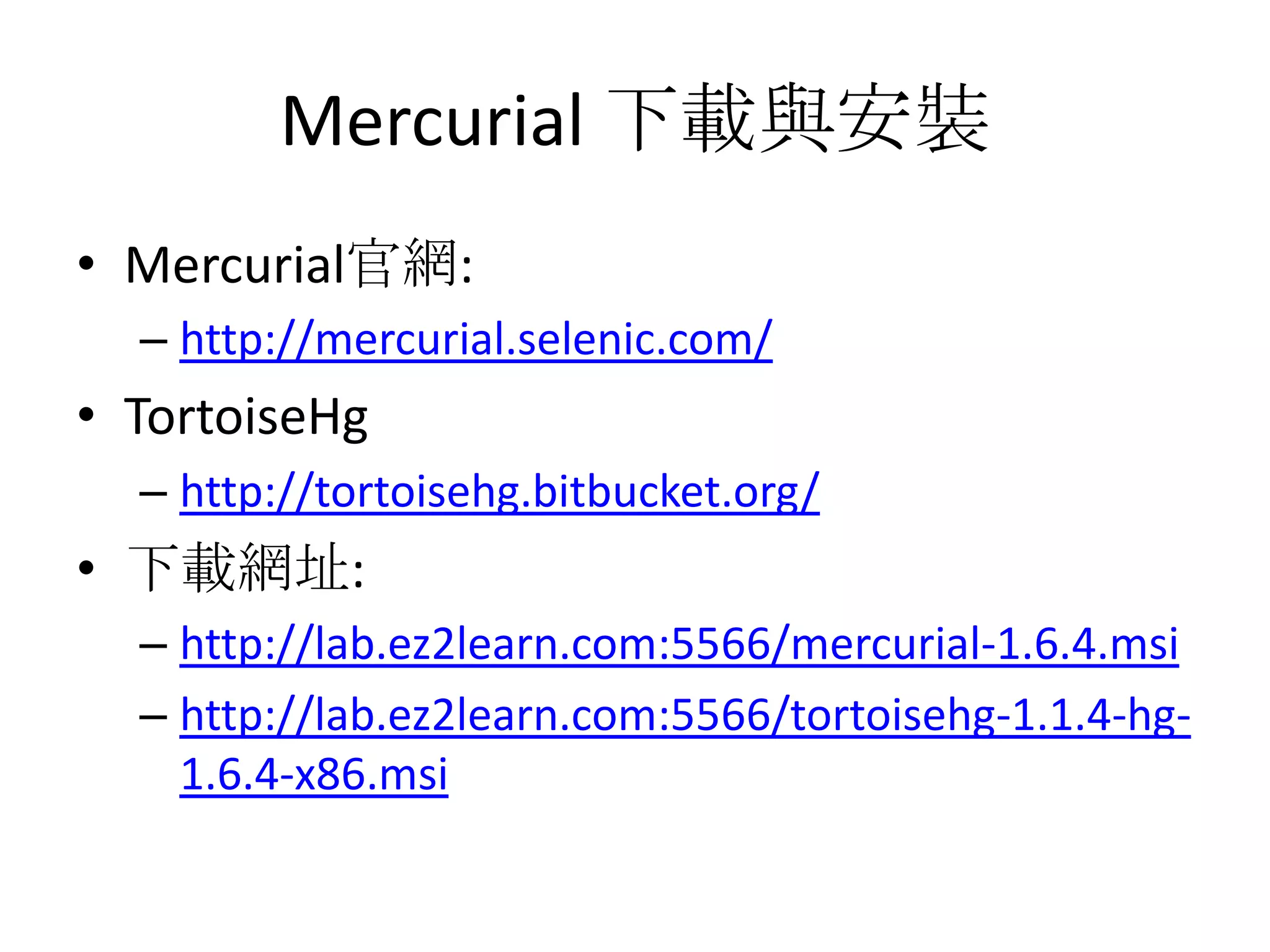 Mercurial 下載與安裝
• Mercurial官網:
  – http://mercurial.selenic.com/
• TortoiseHg
  – http://tortoisehg.bitbucket.org/
• 下載網址:
  – http://lab.ez2learn.com:5566/mercurial-1.6.4.msi
  – http://lab.ez2learn.com:5566/tortoisehg-1.1.4-hg-
    1.6.4-x86.msi
 