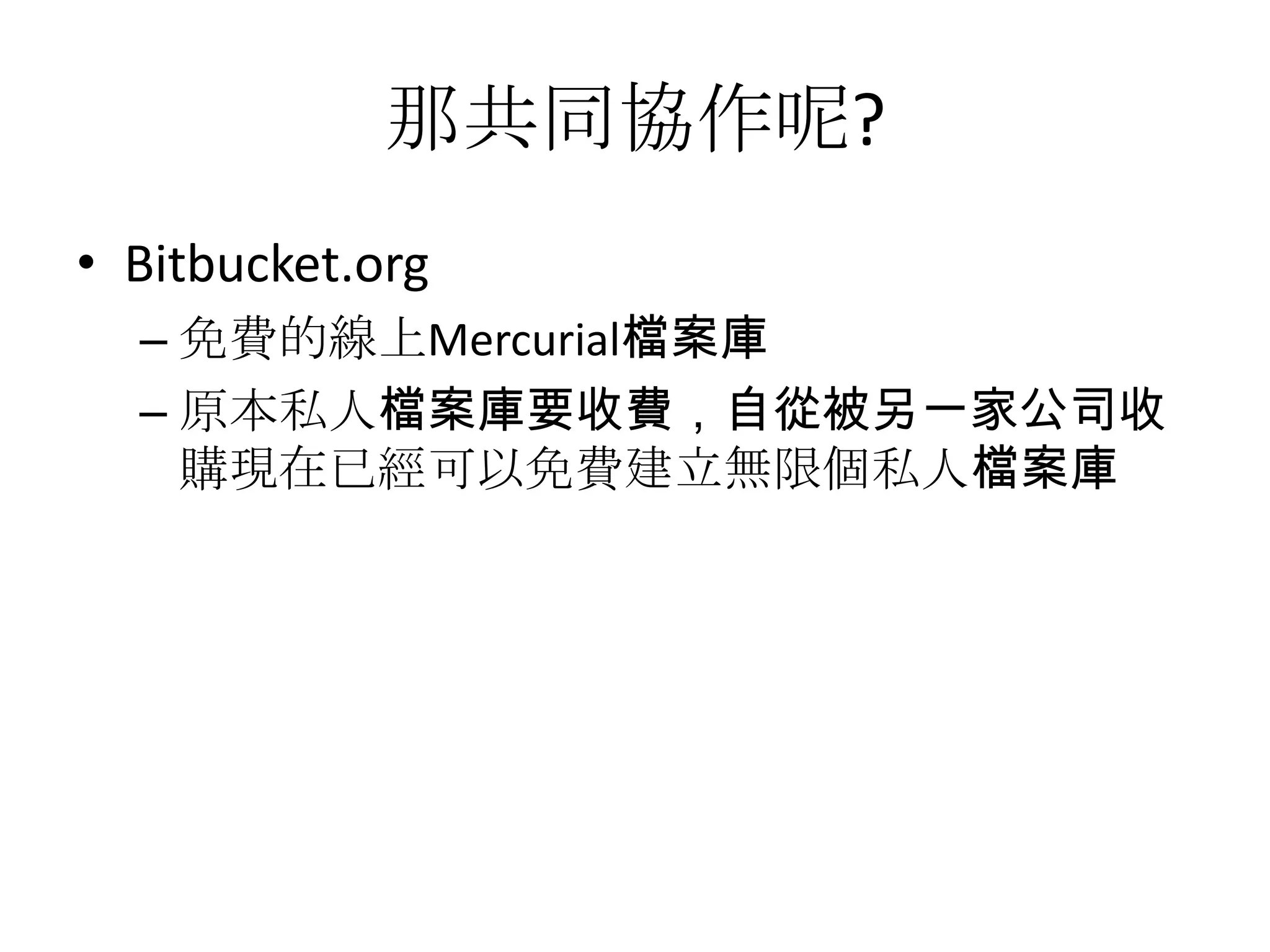 那共同協作呢?
• Bitbucket.org
  – 免費的線上Mercurial檔案庫
  – 原本私人檔案庫要收費，自從被另一家公司收
    購現在已經可以免費建立無限個私人檔案庫
 