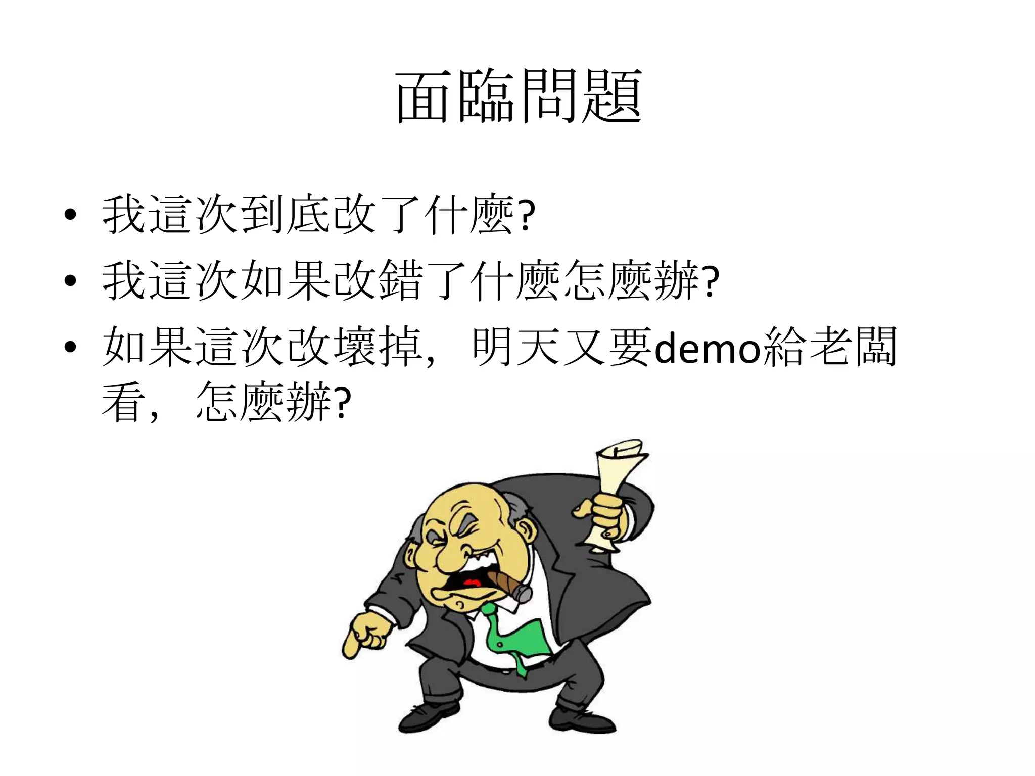 面臨問題
• 我這次到底改了什麼?
• 我這次如果改錯了什麼怎麼辦?
• 如果這次改壞掉，明天又要demo給老闆
  看，怎麼辦?
 